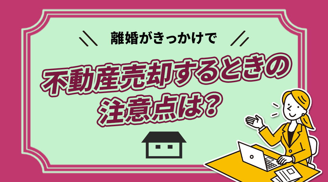 離婚がきっかけで不動産売却するときの注意点は？の画像
