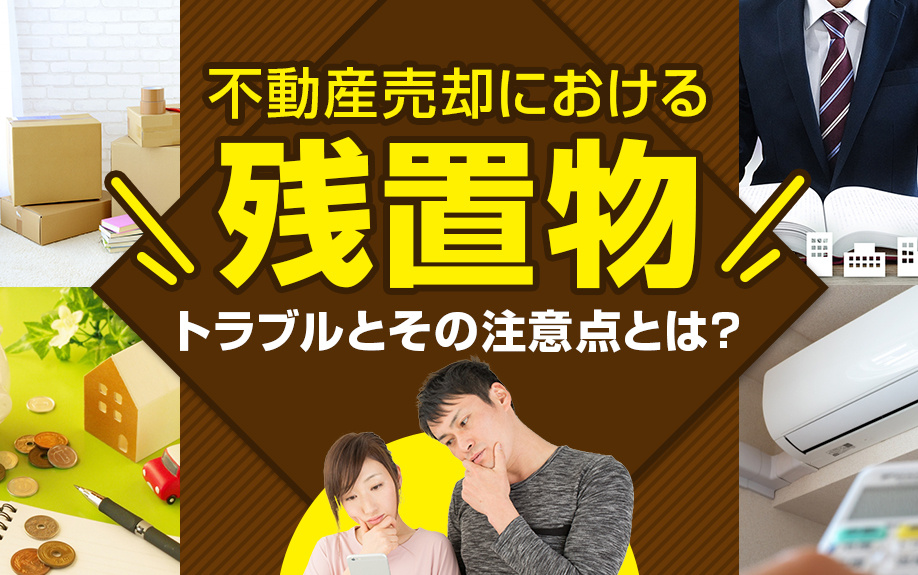 不動産売却における残置物のトラブルとその注意点とは？