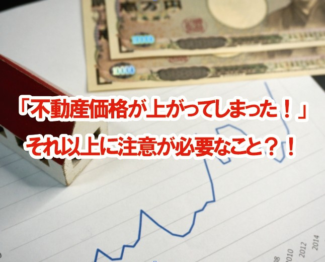 「不動産価格が上がってしまった！」それ以上に注意が必要なこと？！の画像