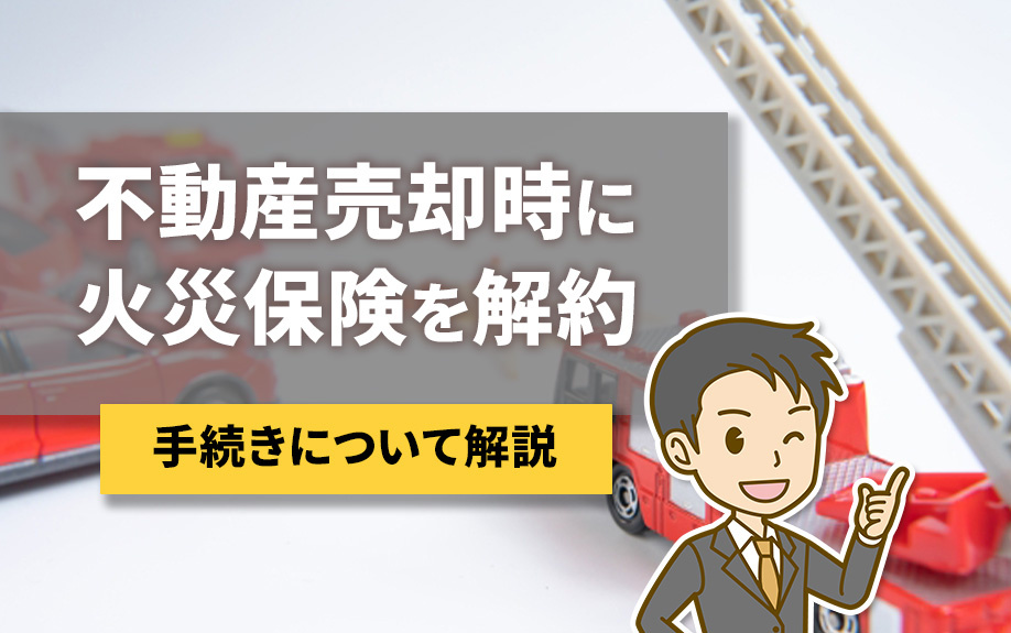 不動産売却時に火災保険を解約する手続きについて解説