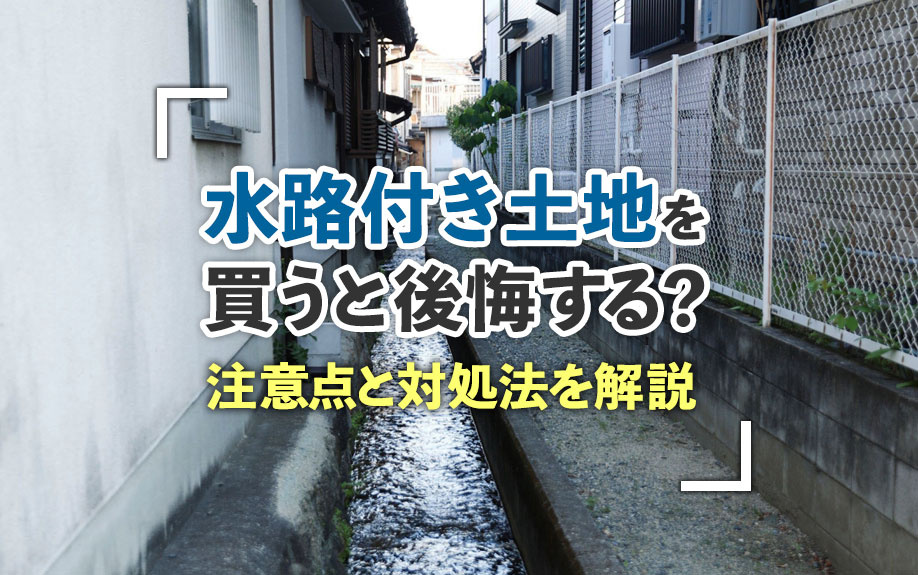 水路付き土地を買うと後悔する？注意点と対処法を解説