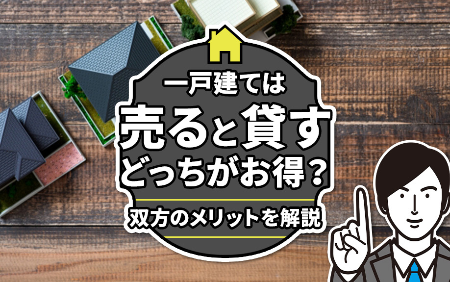一戸建ては売ると貸すのではどっちがお得？双方のメリットを解説