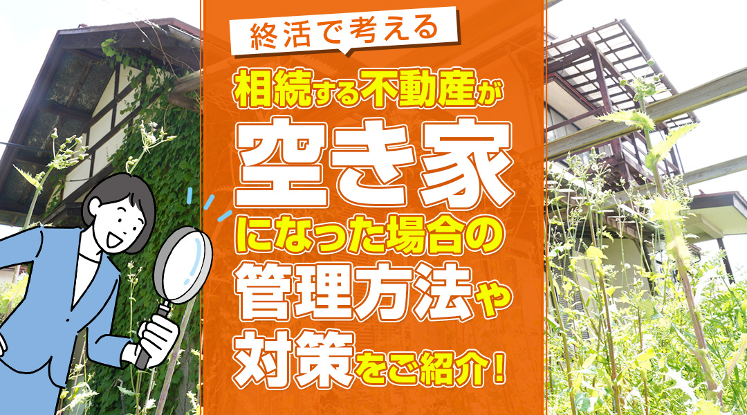 終活で不動産整理を考えている方必見！相続する不動産が空き家になった場合の管理方法や対策をご紹介！の画像