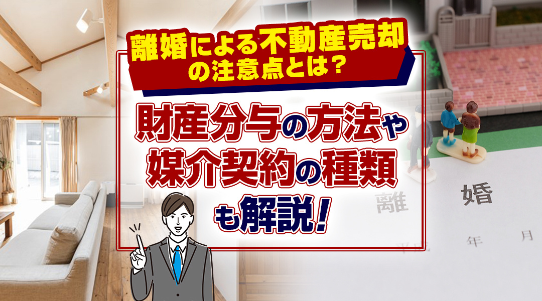 離婚による不動産売却の注意点とは？財産分与の方法や媒介契約の種類も解説