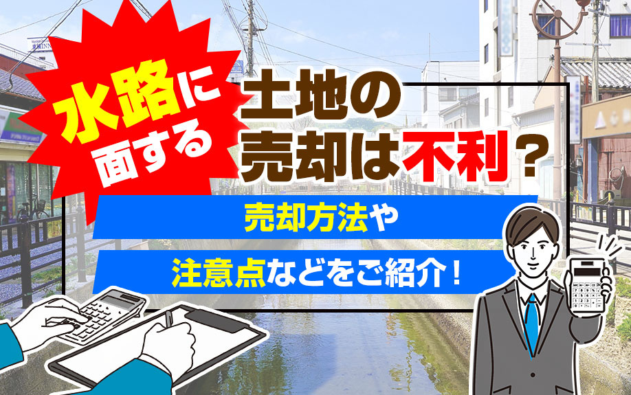 水路に面する土地の売却は不利？売却方法や注意点などをご紹介！