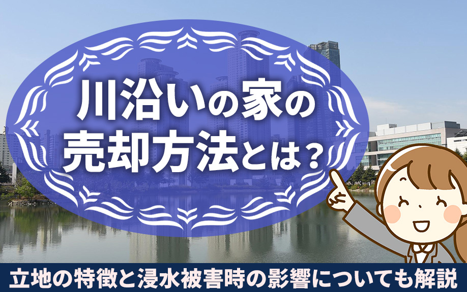 川沿いの家の売却方法とは？立地の特徴と浸水被害時の影響についても解説