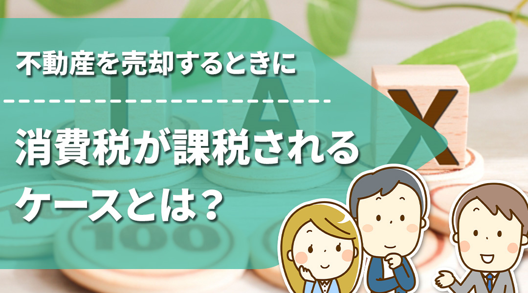 不動産を売却するときに消費税が課税されるケースとは？