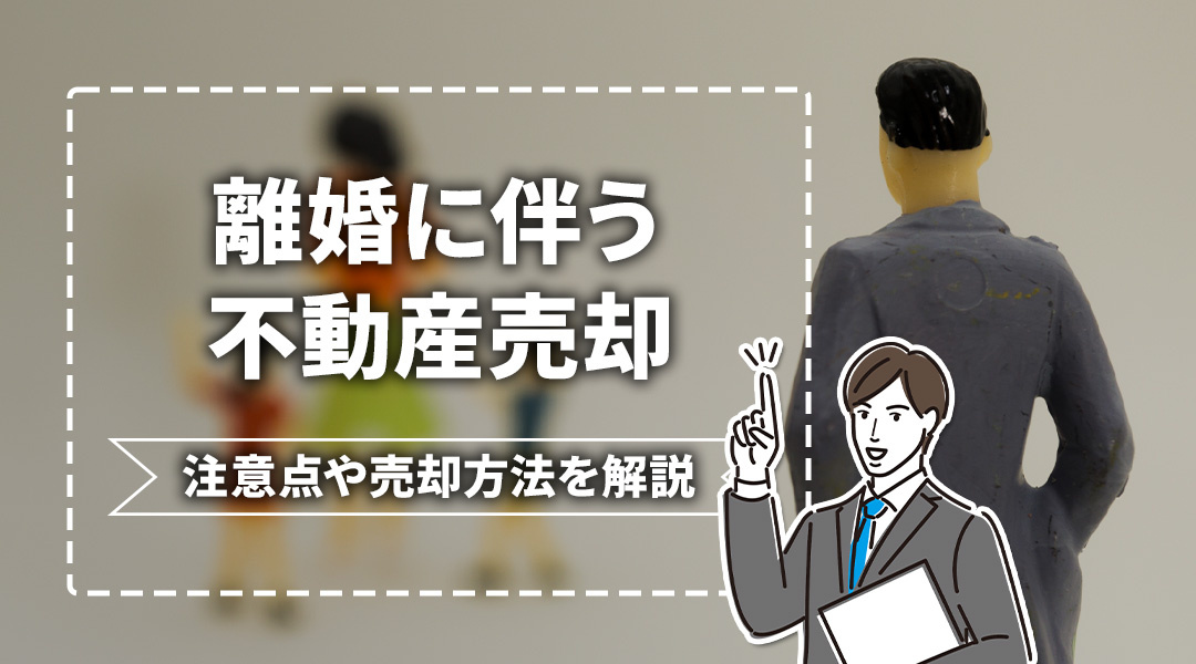 離婚に伴う不動産売却の注意点や売却方法を解説