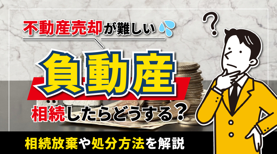 不動産売却が難しい負動産を相続したらどうする？相続放棄や処分方法を解説