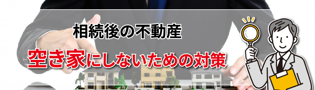 終活で考える！相続後に不動産を空き家にしないための対策