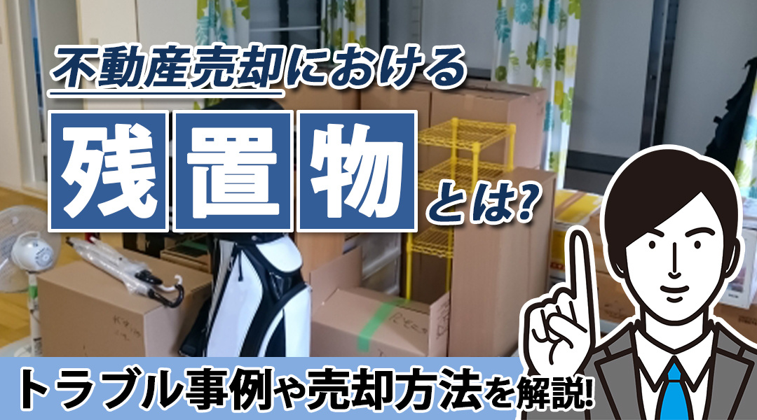 不動産売却における残置物とは？トラブル事例や売却方法を解説