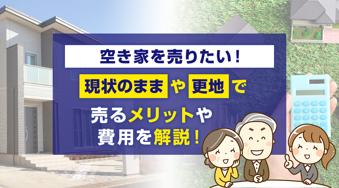 空き家を売りたい！「現状のまま」や「更地」で売るメリットや費用を解説の画像