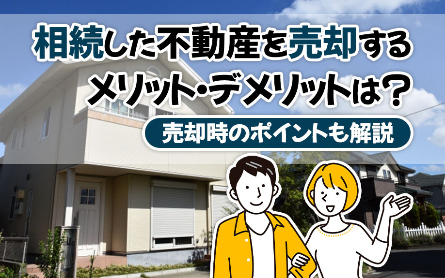 相続した不動産を売却するメリット・デメリットは？売却時のポイントも解説