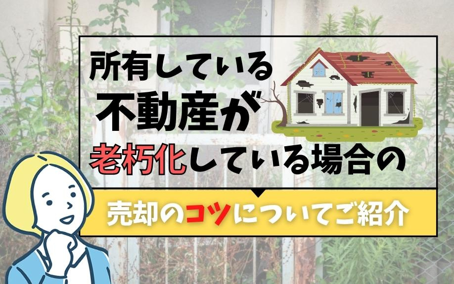 所有している不動産が老朽化している場合の売却のコツについてご紹介