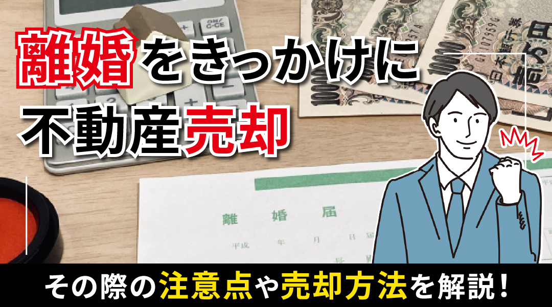 離婚をきっかけに不動産売却する際の注意点や売却方法を解説！