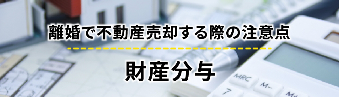 離婚で不動産売却する際の注意点：財産分与