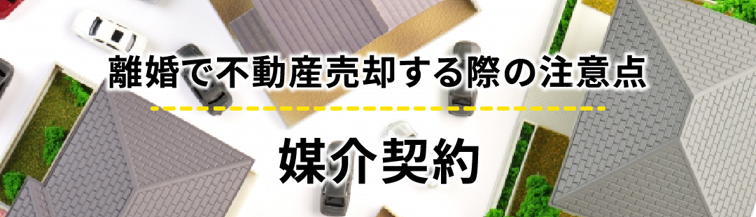離婚で不動産売却する際の注意点：媒介契約