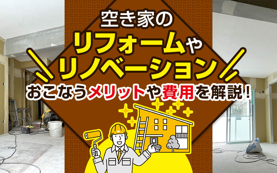 空き家のリフォームやリノベーションをおこなうメリットや費用を解説！