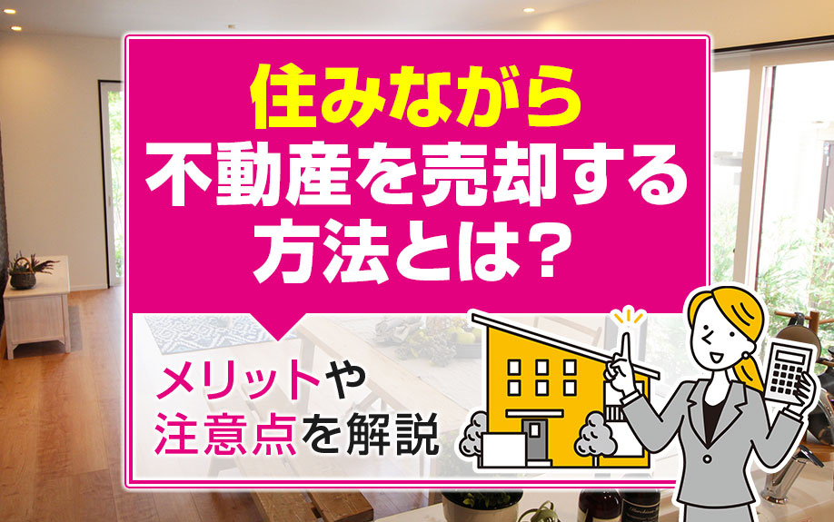 住みながら不動産を売却する方法とは？メリットや注意点を解説