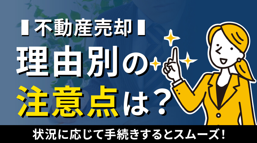 不動産売却における理由別の注意点は？状況に応じて手続きするとスムーズ！