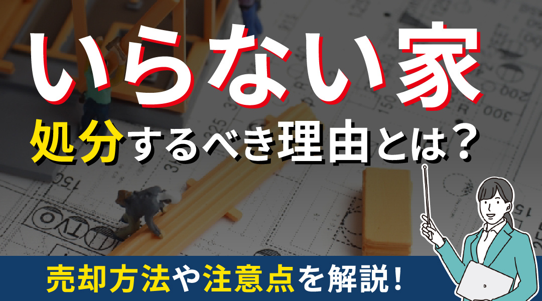 いらない家を処分するべき理由とは？売却方法や注意点を解説！の画像