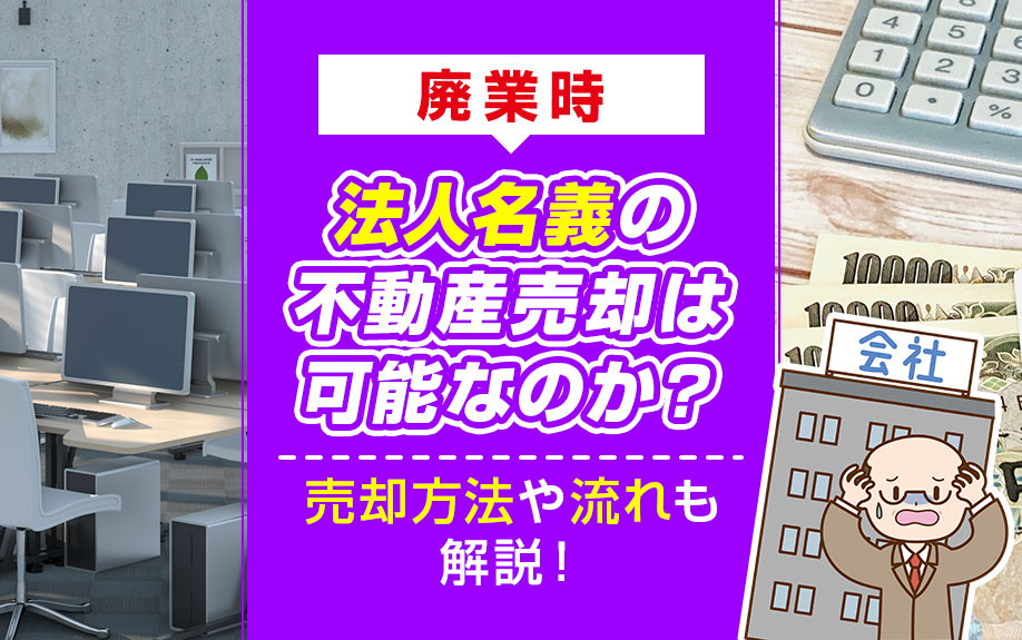 廃業時に法人名義の不動産売却は可能なのか？売却方法や流れも解説！