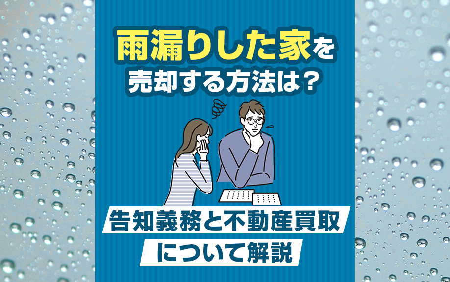 雨漏りした家を売却する方法は？告知義務と不動産買取について解説