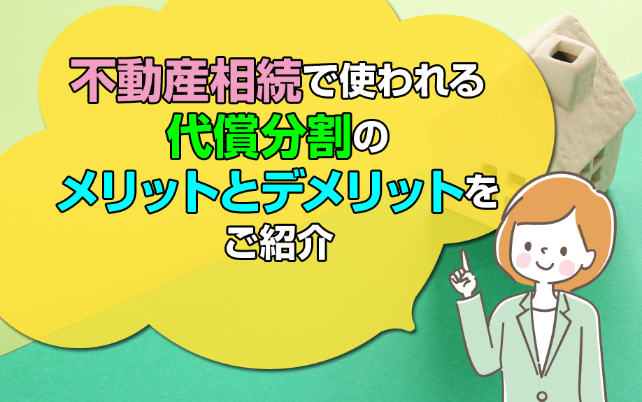 不動産相続で使われる代償分割のメリットとデメリットをご紹介