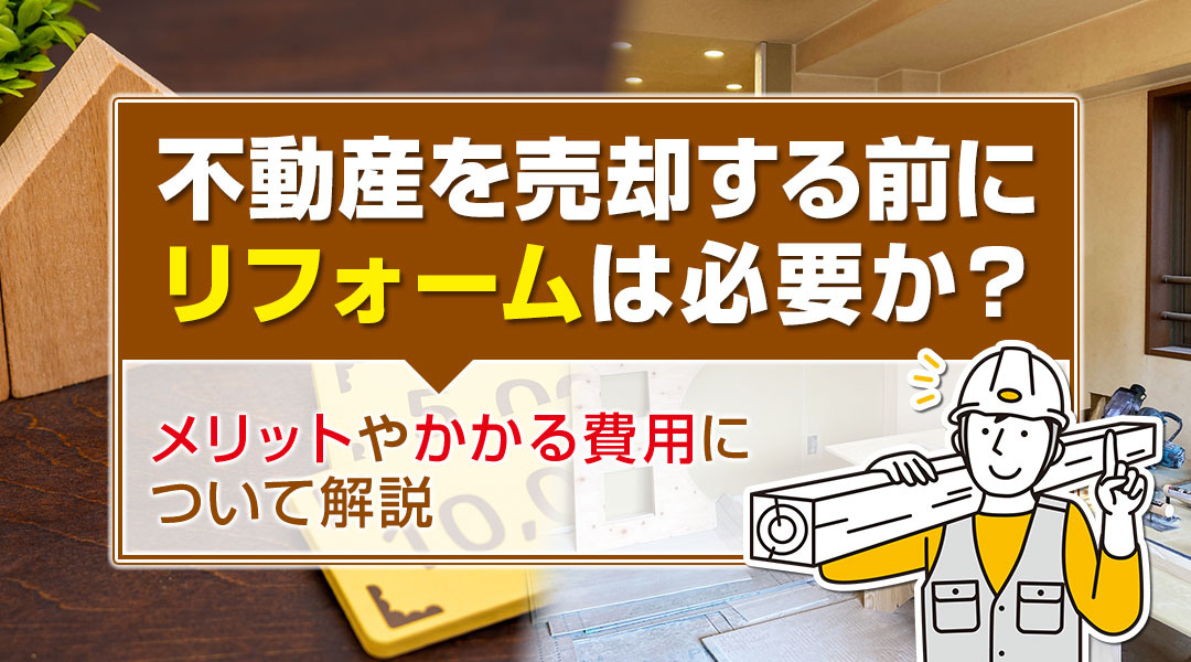 不動産を売却する前にリフォームは必要か？メリットやかかる費用について解説の画像