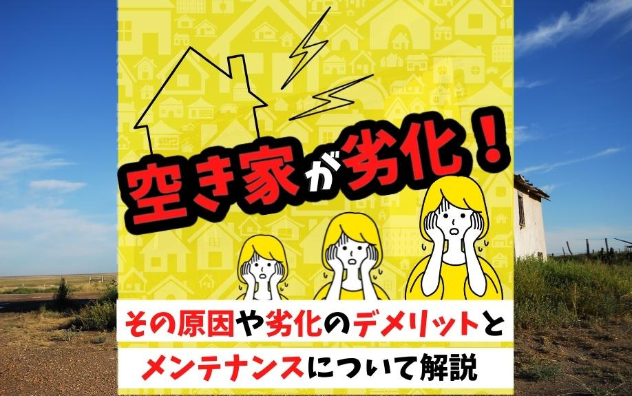 空き家が劣化！その原因や劣化のデメリットとメンテナンスについて解説