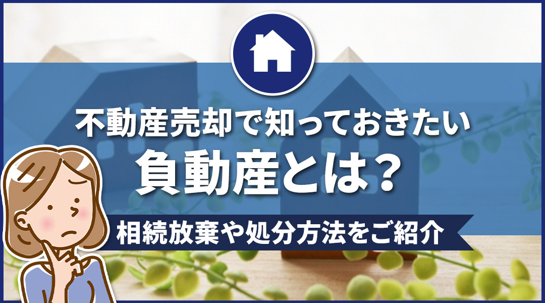 不動産売却で知っておきたい負動産とは？相続放棄や処分方法をご紹介