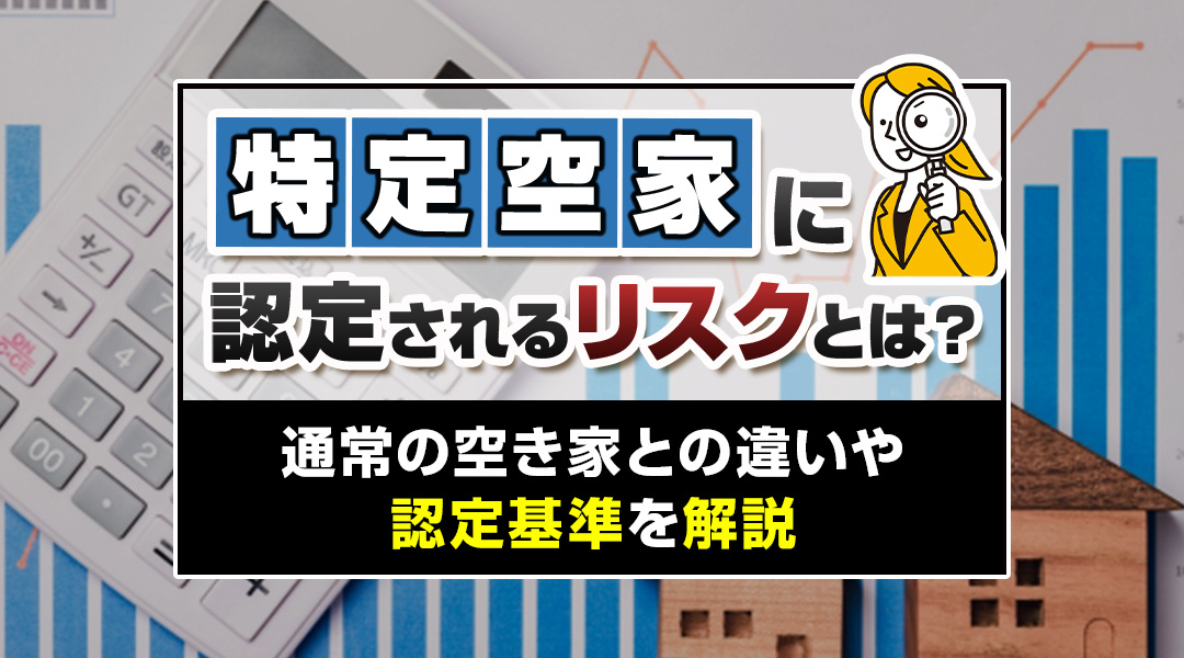 特定空家に認定されるリスクとは？通常の空き家との違いや認定基準を解説の画像