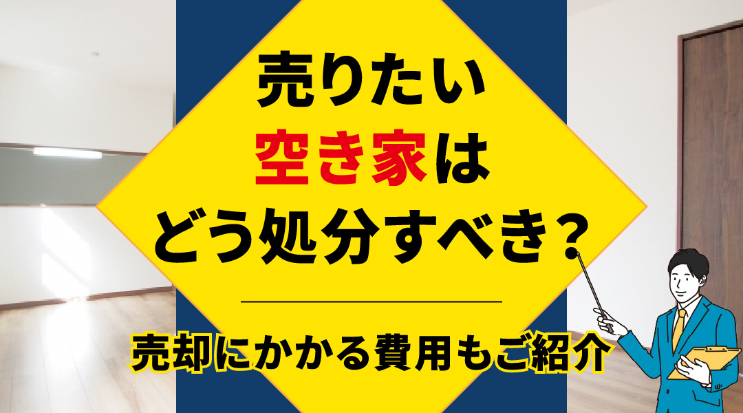 売りたい空き家はどう処分すべき？売却にかかる費用もご紹介