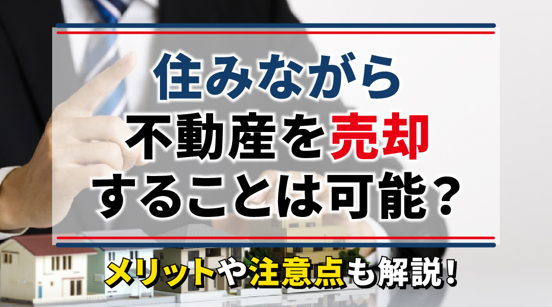 住みながら不動産を売却することは可能？メリットや注意点も解説！