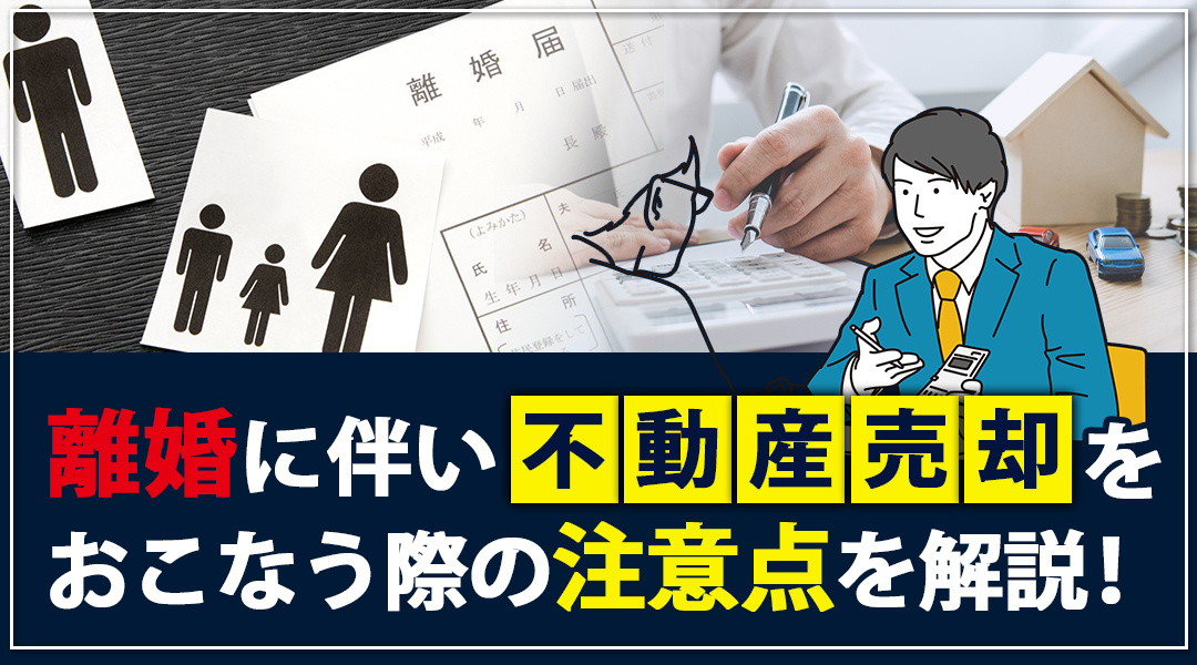 離婚に伴い不動産売却をおこなう際の注意点を解説！