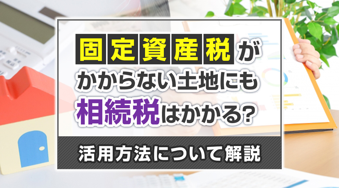 固定資産税がかからない土地にも相続税はかかる？活用方法について解説の画像