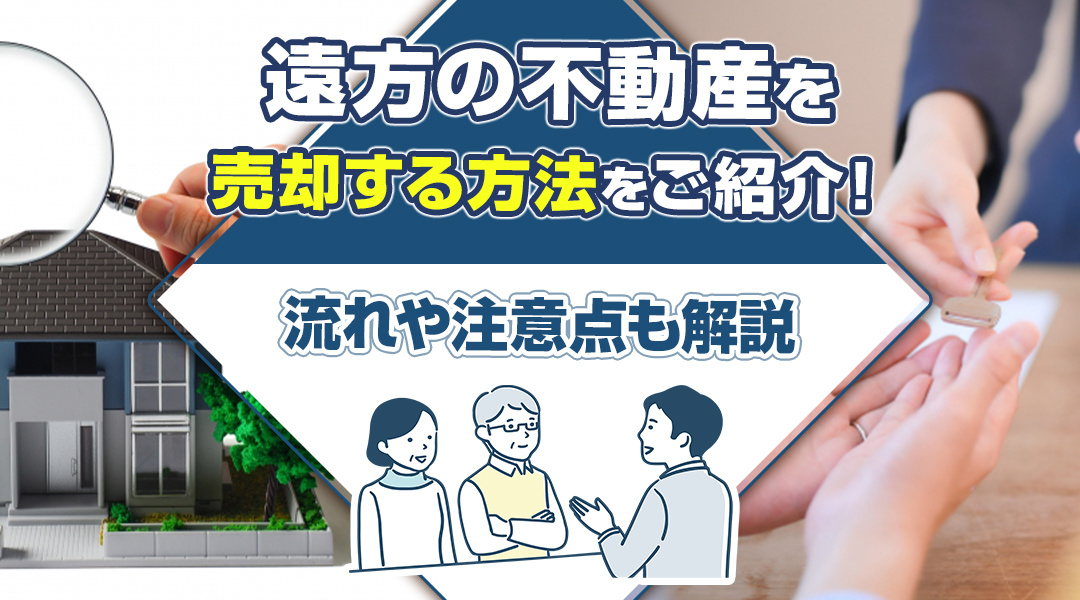 遠方の不動産を売却する方法をご紹介！流れや注意点も解説