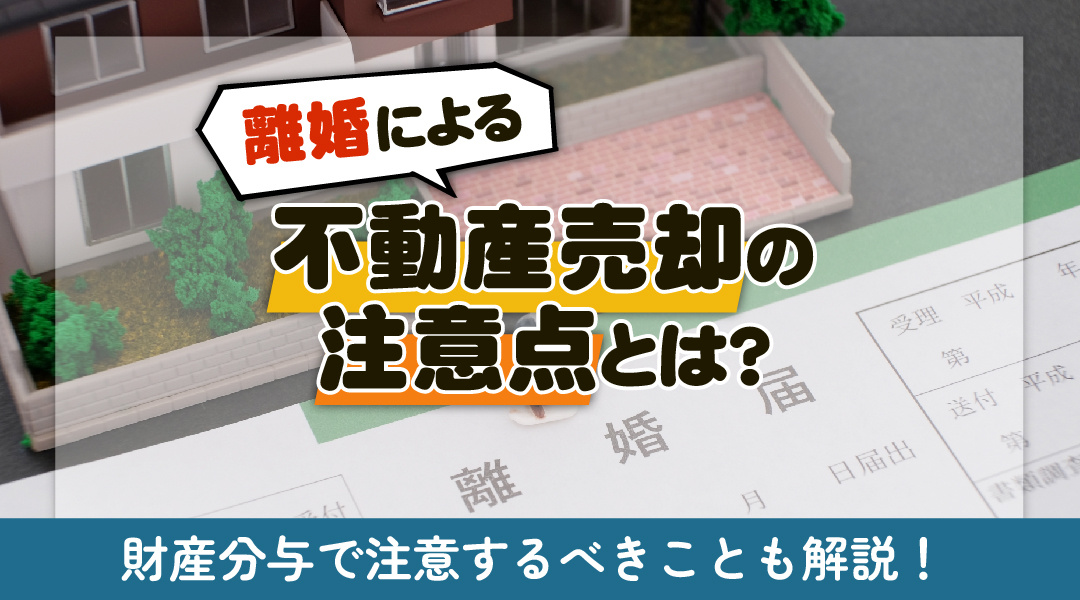 離婚による不動産売却の注意点とは？財産分与で注意するべきことも解説！