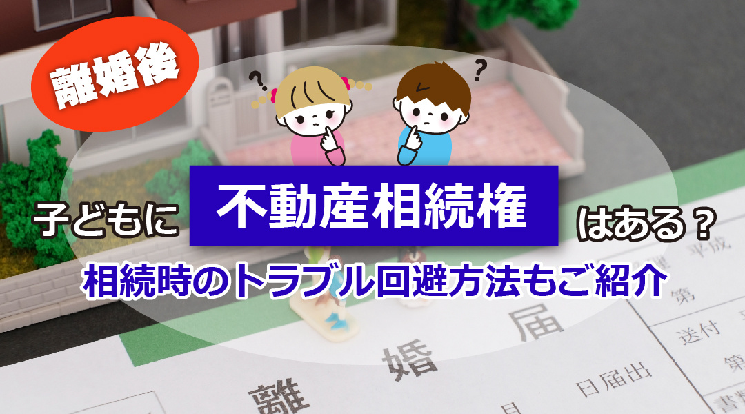 離婚後子どもに不動産相続権はある？相続時のトラブル回避方法もご紹介の画像