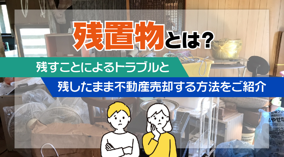 残置物とは？残すことによるトラブルと残したまま不動産売却する方法をご紹介の画像