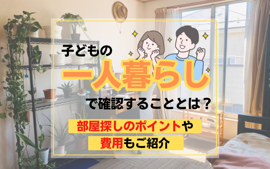 子どもの一人暮らしで確認することとは？部屋探しのポイントや費用もご紹介の画像