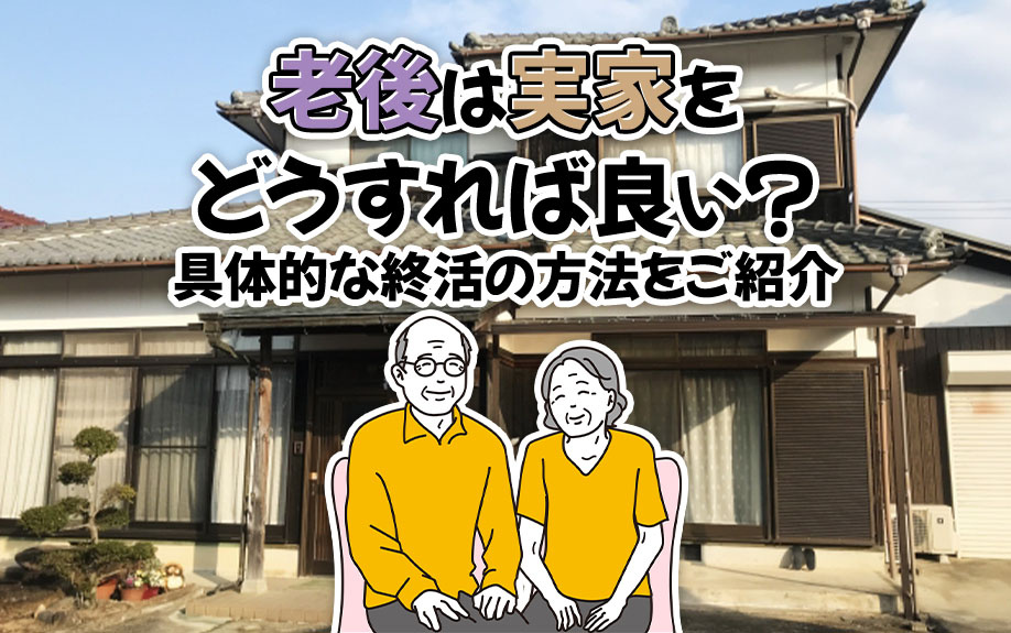 老後は実家をどうすれば良い？具体的な終活の方法をご紹介