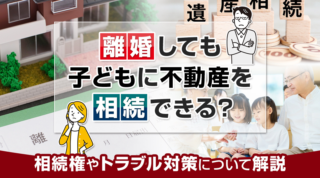 離婚しても子どもに不動産を相続できる？相続権やトラブル対策について解説