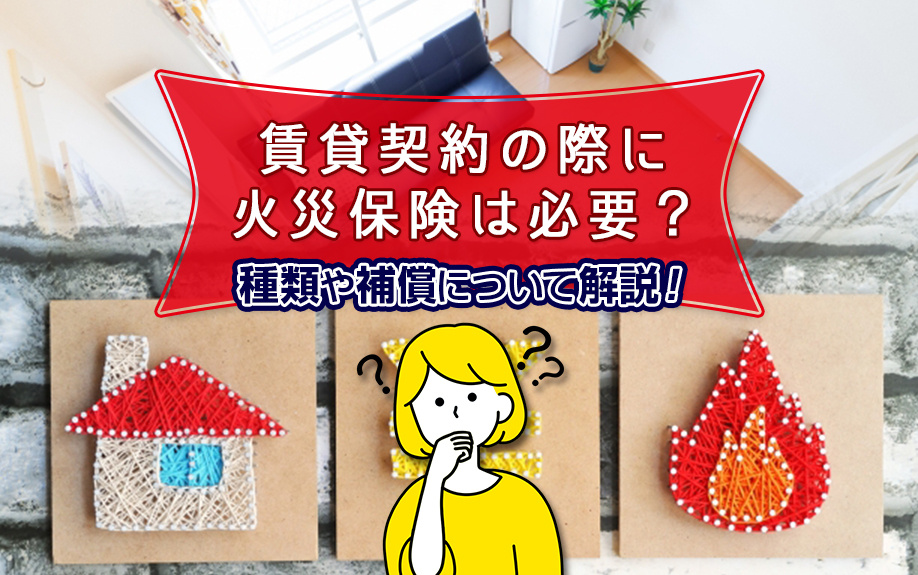 賃貸契約の際に火災保険は必要？種類や補償について解説！