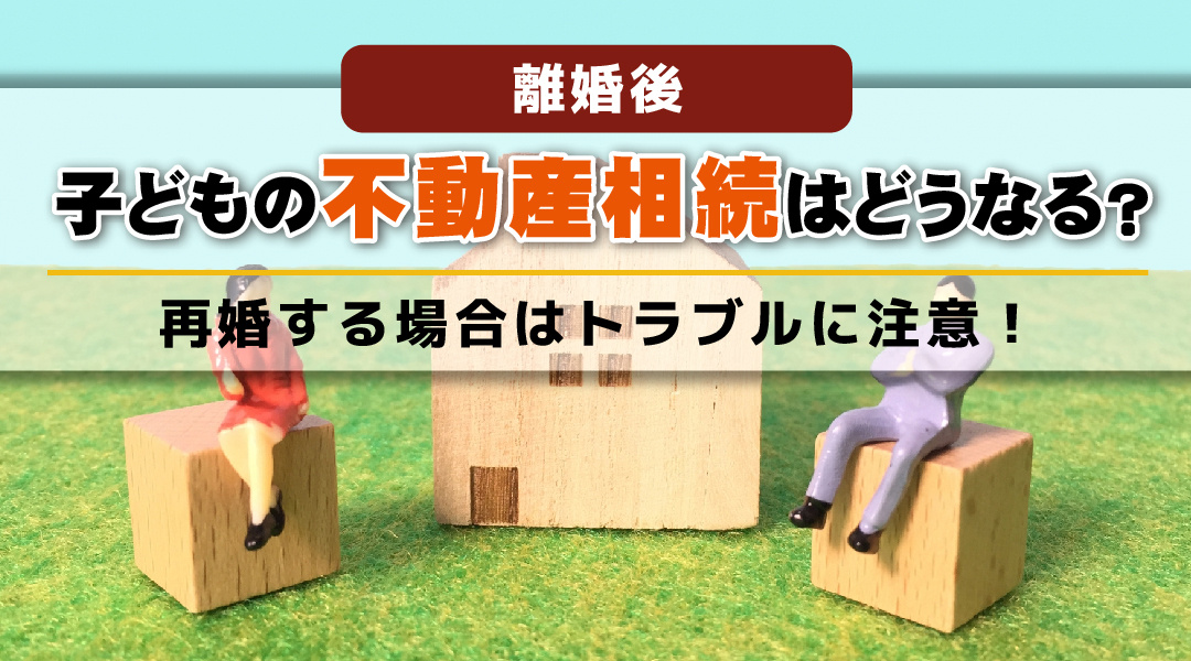 離婚後の子どもの不動産相続はどうなる？再婚する場合はトラブルに注意！の画像