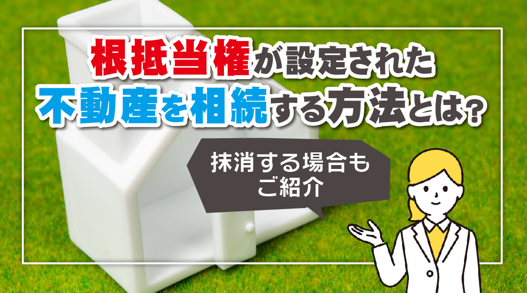 根抵当権が設定された不動産を相続する方法とは？抹消する場合もご紹介の画像