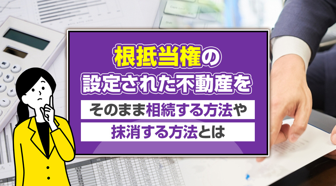 根抵当権の設定された不動産をそのまま相続する方法や抹消する方法とはの画像