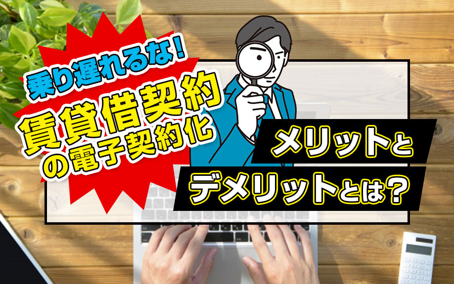 乗り遅れるな！賃貸借契約の電子契約化のメリットとデメリットとは？