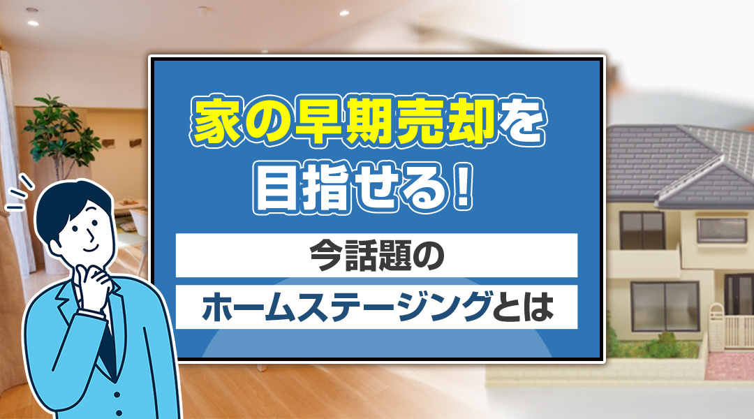 家の早期売却を目指せる！今話題のホームステージングとは