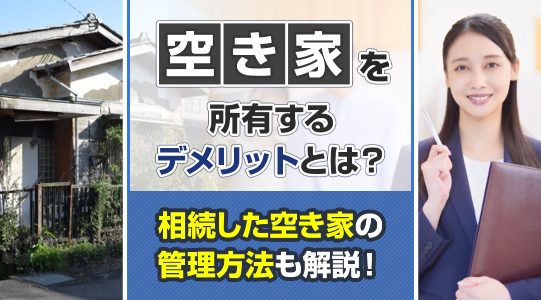 空き家を所有するデメリットとは？相続した空き家の管理方法も解説！
